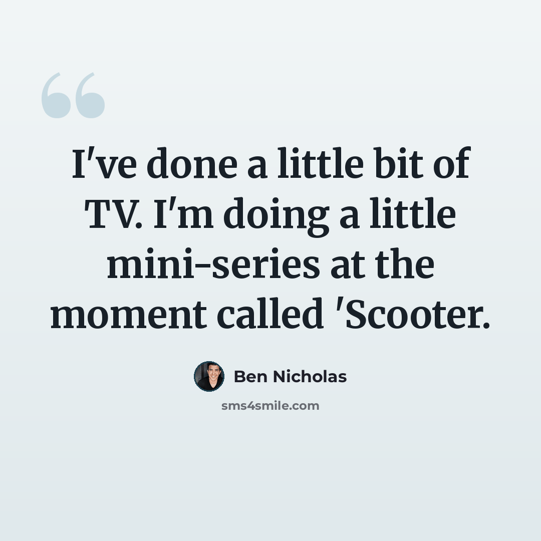 “I've done a little bit of TV. I'm doing a little mini-series at the moment called 'Scooter.” quote by Ben Nicholas