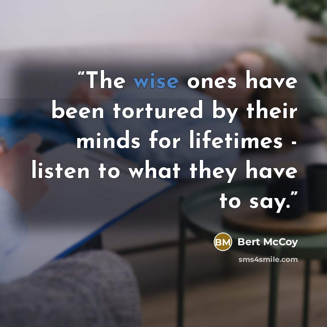 “The wise ones have been tortured by their minds for lifetimes - listen to what they have to say.” quote by Bert McCoy