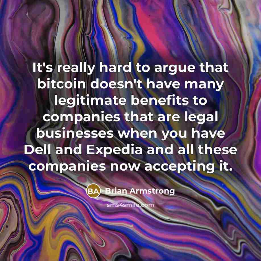 “It's really hard to argue that bitcoin doesn't have many legitimate benefits to companies that are legal businesses when you have Dell and Expedia and all these companies now accepting it.” quote by Brian Armstrong
