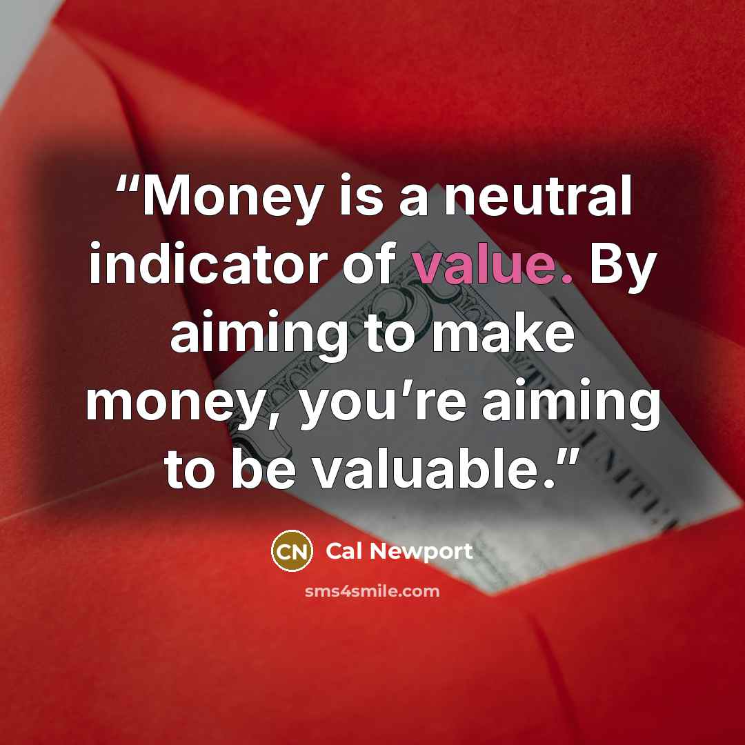 “Money is a neutral indicator of value. By aiming to make money, you’re aiming to be valuable.” quote by Cal Newport