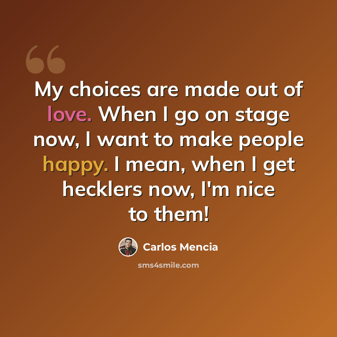 “My choices are made out of love. When I go on stage now, I want to make people happy. I mean, when I get hecklers now, I'm nice to them!” quote by Carlos Mencia