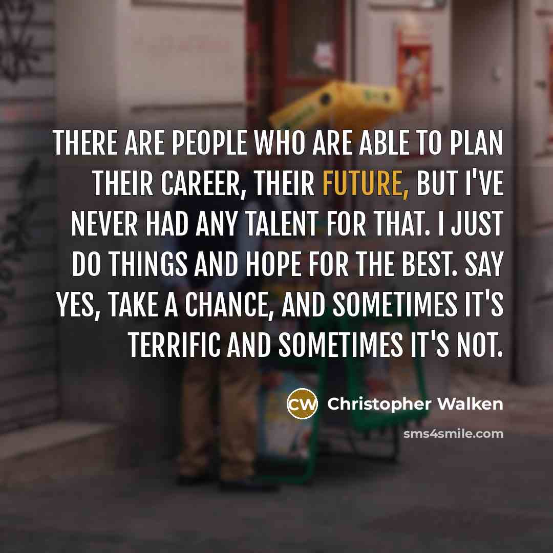 “There are people who are able to plan their career, their future, but I've never had any talent for that. I just do things and hope for the best. Say yes, take a chance, and sometimes it's terrific and sometimes it's not.” quote by Christopher Walken