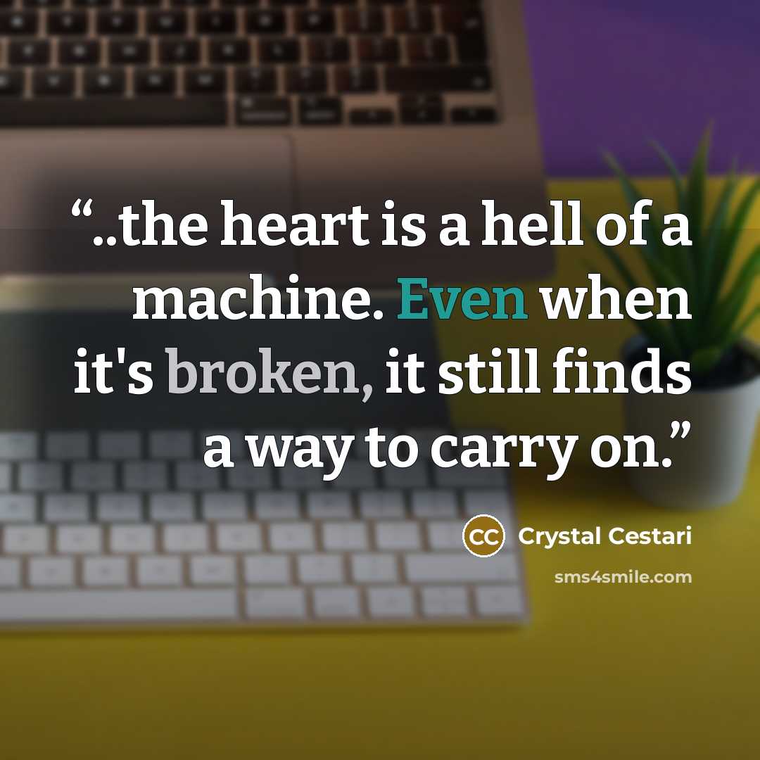 “..the heart is a hell of a machine. Even when it's broken, it still finds a way to carry on.” quote by Crystal Cestari