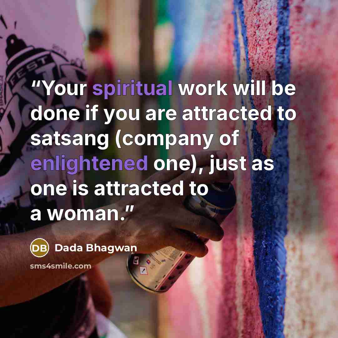 “Your spiritual work will be done if you are attracted to satsang (company of enlightened one), just as one is attracted to a woman.” quote by Dada Bhagwan