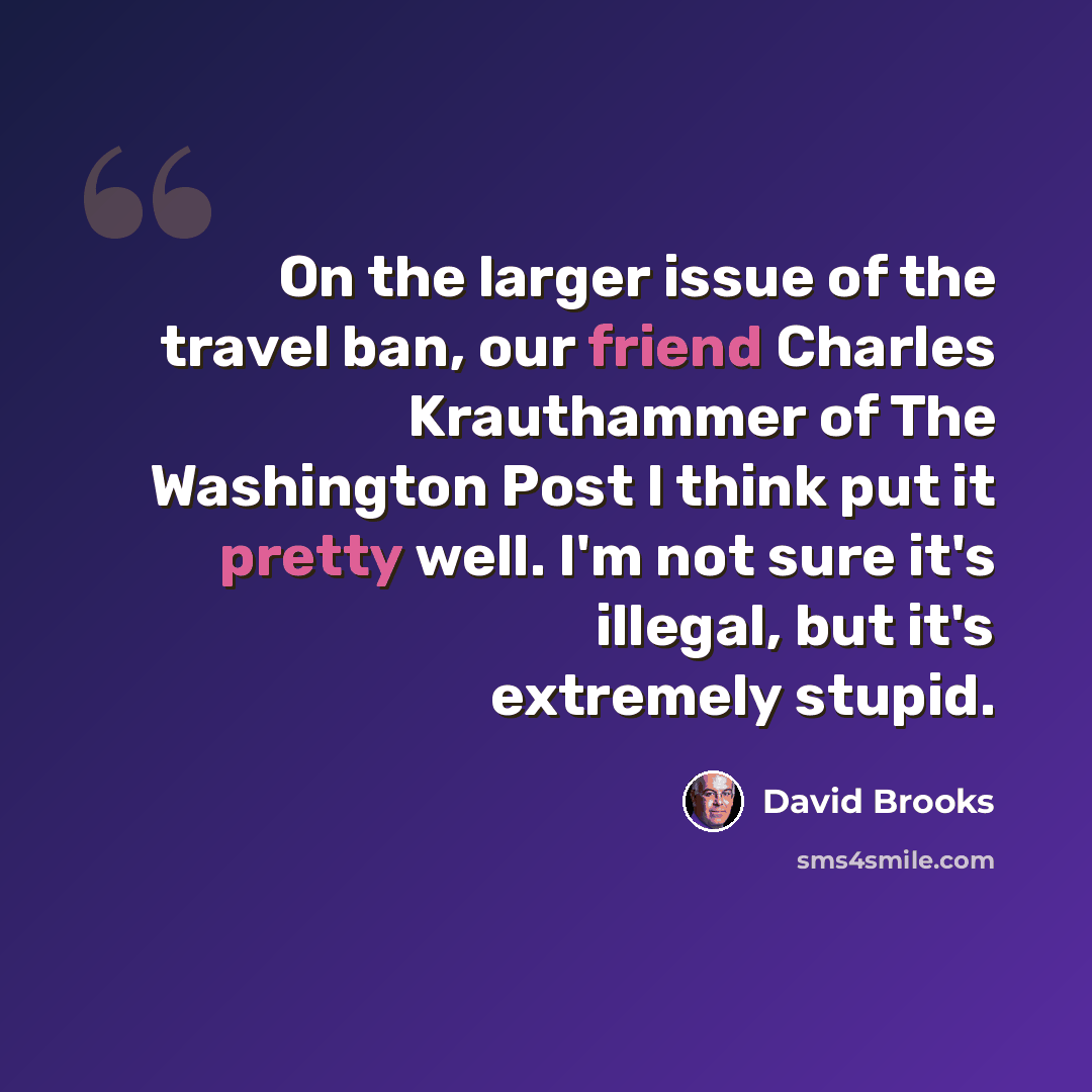 “On the larger issue of the travel ban, our friend Charles Krauthammer of The Washington Post I think put it pretty well. I'm not sure it's illegal, but it's extremely stupid.” quote by David Brooks