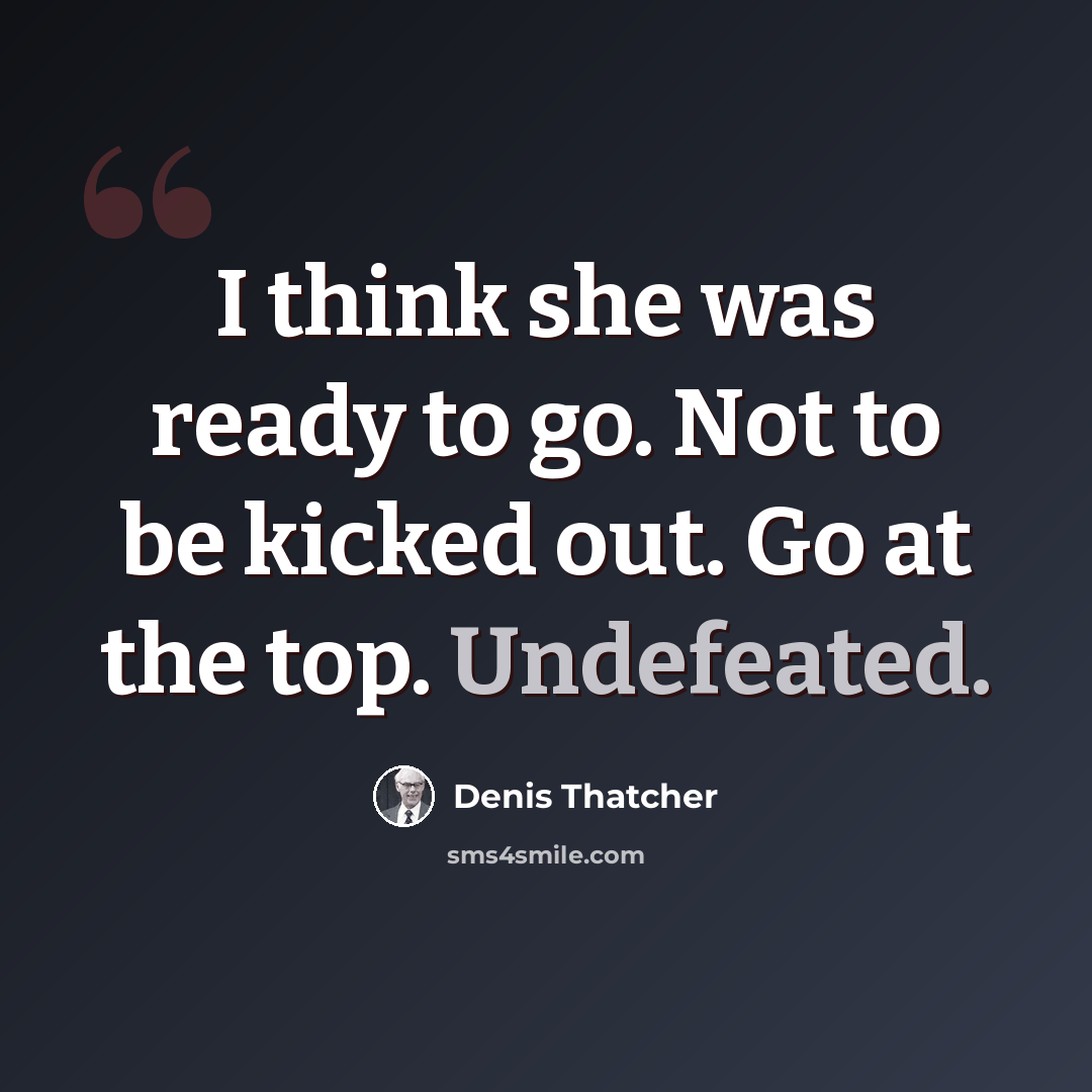 “I think she was ready to go. Not to be kicked out. Go at the top. Undefeated.” quote by Denis Thatcher