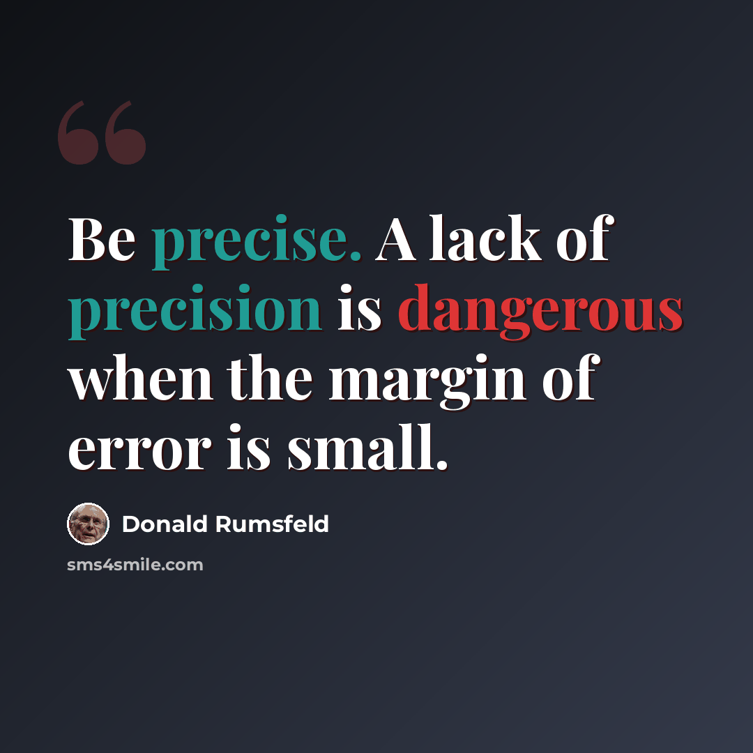 “Be precise. A lack of precision is dangerous when the margin of error is small.” quote by Donald Rumsfeld