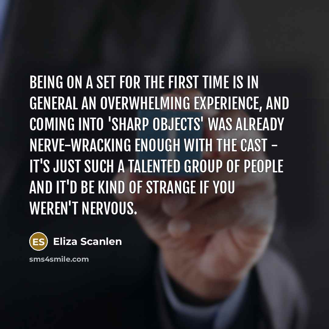 “Being on a set for the first time is in general an overwhelming experience, and coming into 'Sharp Objects' was already nerve-wracking enough with the cast - it's just such a talented group of people and it'd be kind of strange if you weren't nervous.” quote by Eliza Scanlen