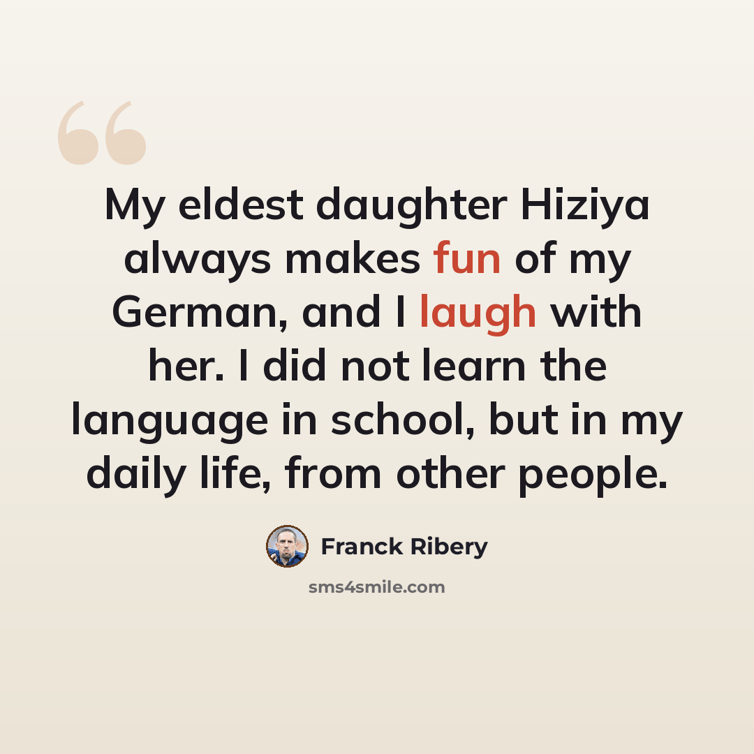 “My eldest daughter Hiziya always makes fun of my German, and I laugh with her. I did not learn the language in school, but in my daily life, from other people.” quote by Franck Ribery