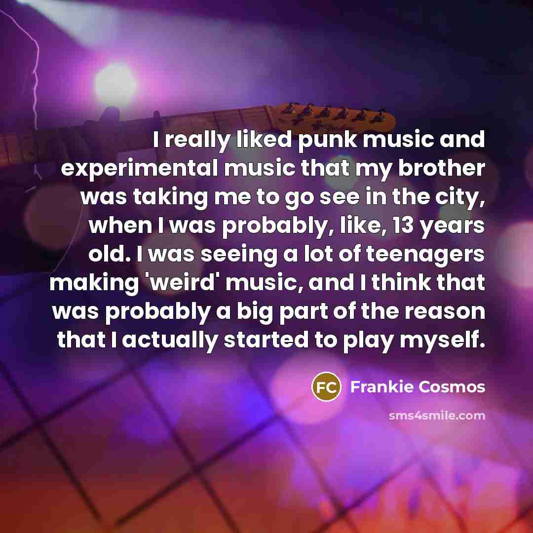 “I really liked punk music and experimental music that my brother was taking me to go see in the city, when I was probably, like, 13 years old. I was seeing a lot of teenagers making 'weird' music, and I think that was probably a big part of the reason that I actually started to play myself.” quote by Frankie Cosmos