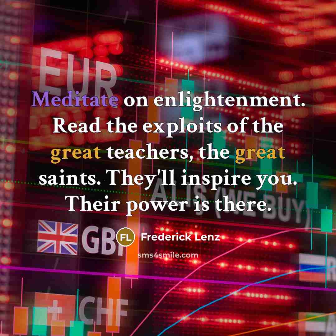 “Meditate on enlightenment. Read the exploits of the great teachers, the great saints. They'll inspire you. Their power is there.” quote by Frederick Lenz