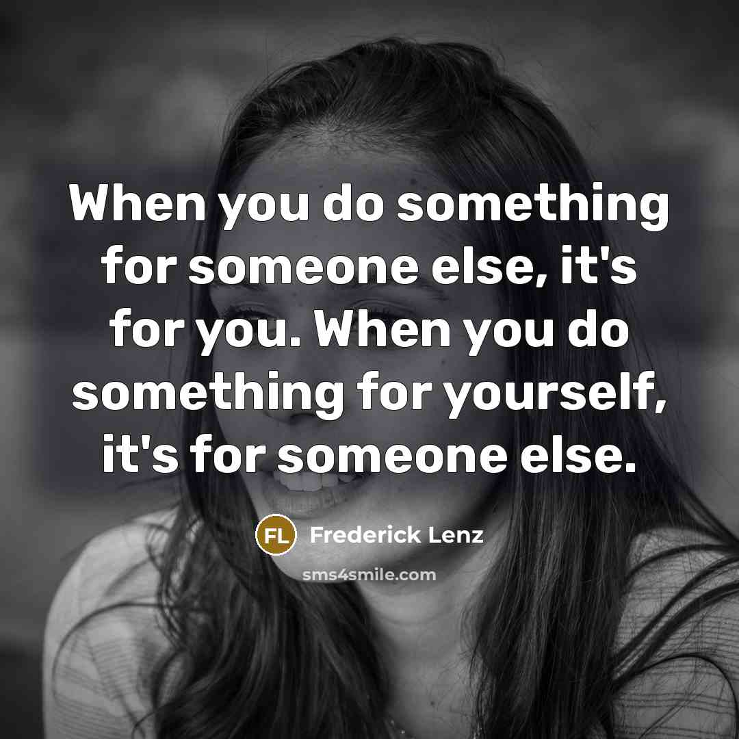 “When you do something for someone else, it's for you. When you do something for yourself, it's for someone else.” quote by Frederick Lenz