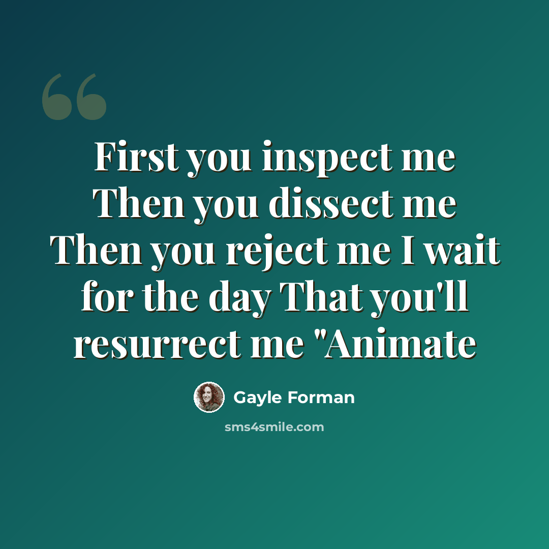 “First you inspect me Then you dissect me Then you reject me I wait for the day That you'll resurrect me "Animate” quote by Gayle Forman