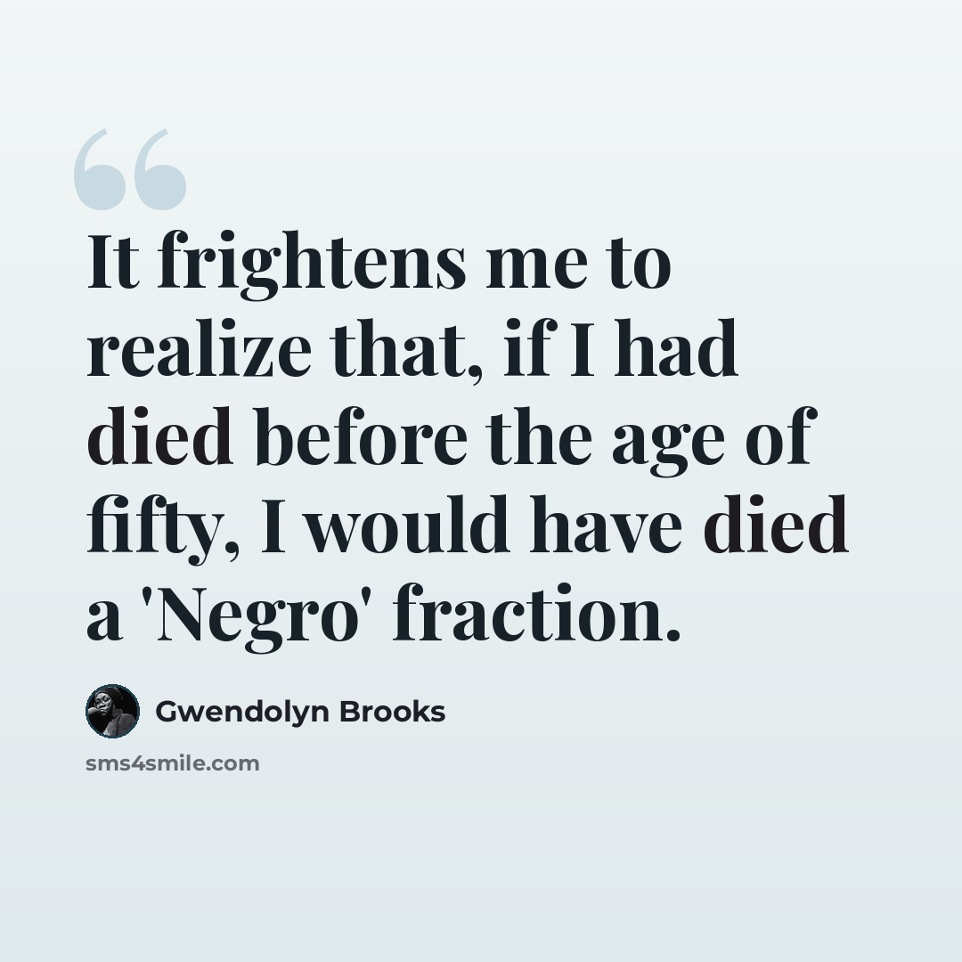 “It frightens me to realize that, if I had died before the age of fifty, I would have died a 'Negro' fraction.” quote by Gwendolyn Brooks