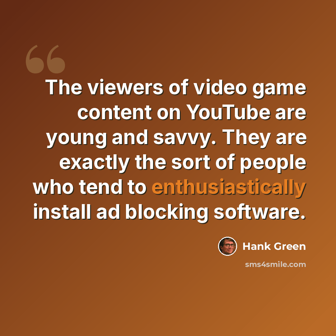 “The viewers of video game content on YouTube are young and savvy. They are exactly the sort of people who tend to enthusiastically install ad blocking software.” quote by Hank Green