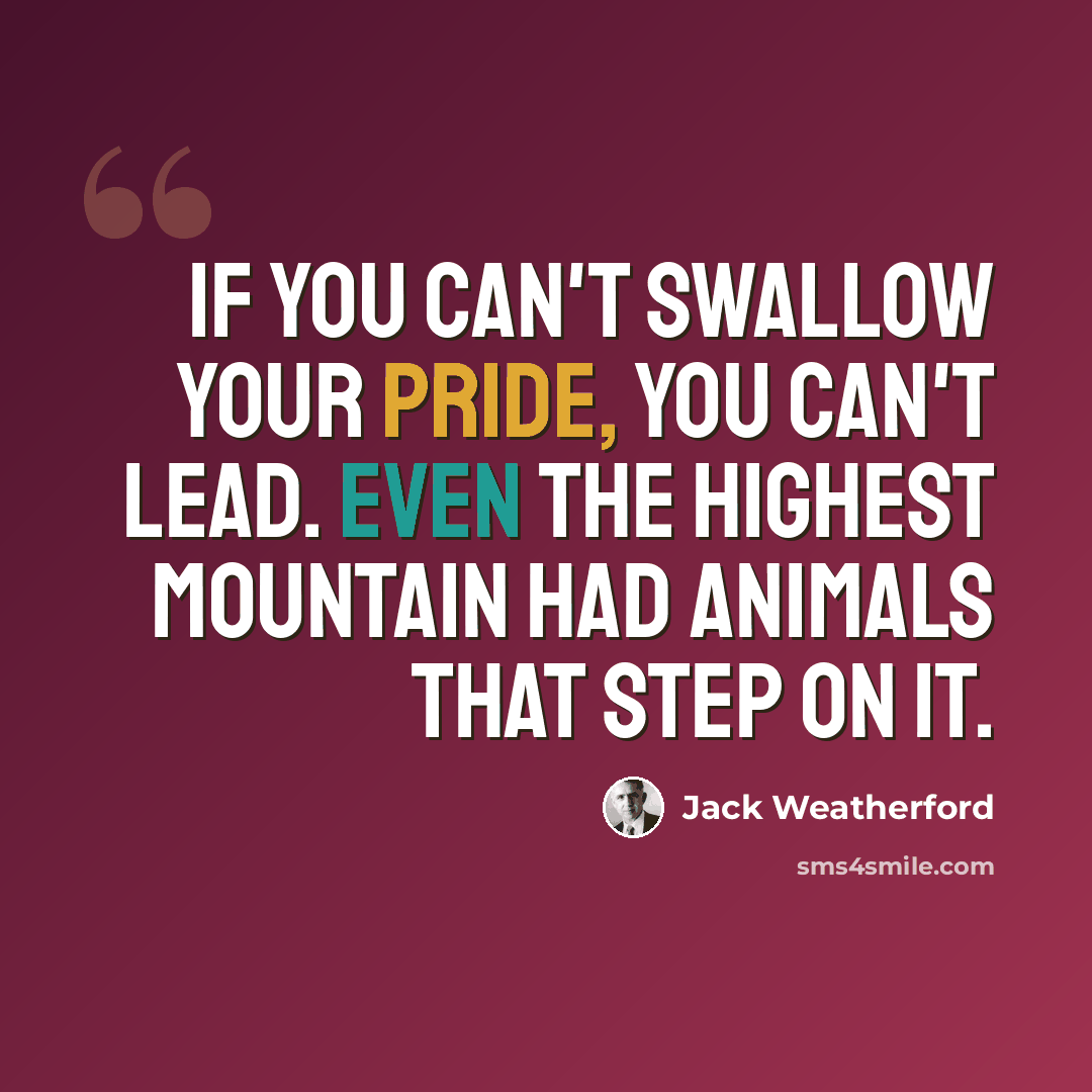 “If you can't swallow your pride, you can't lead. Even the highest mountain had animals that step on it.” quote by Jack Weatherford
