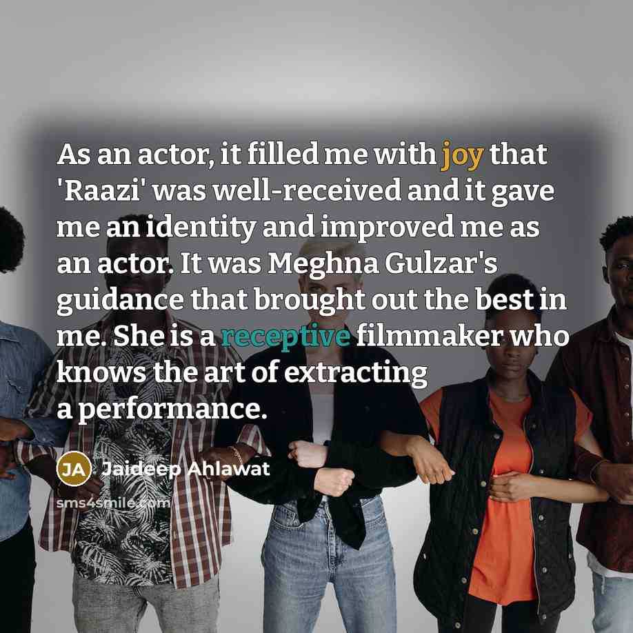 “As an actor, it filled me with joy that 'Raazi' was well-received and it gave me an identity and improved me as an actor. It was Meghna Gulzar's guidance that brought out the best in me. She is a receptive filmmaker who knows the art of extracting a performance.” quote by Jaideep Ahlawat