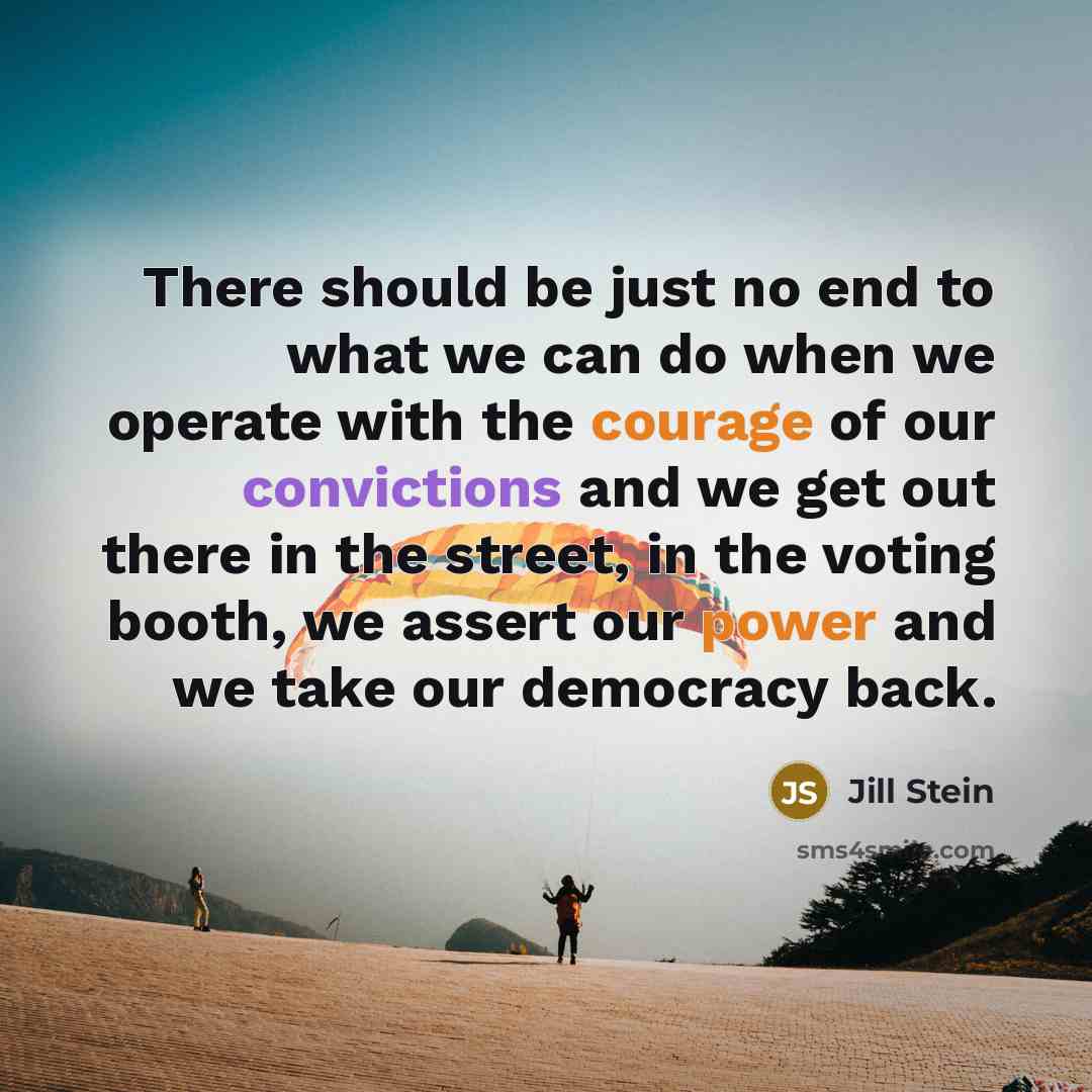 “There should be just no end to what we can do when we operate with the courage of our convictions and we get out there in the street, in the voting booth, we assert our power and we take our democracy back.” quote by Jill Stein