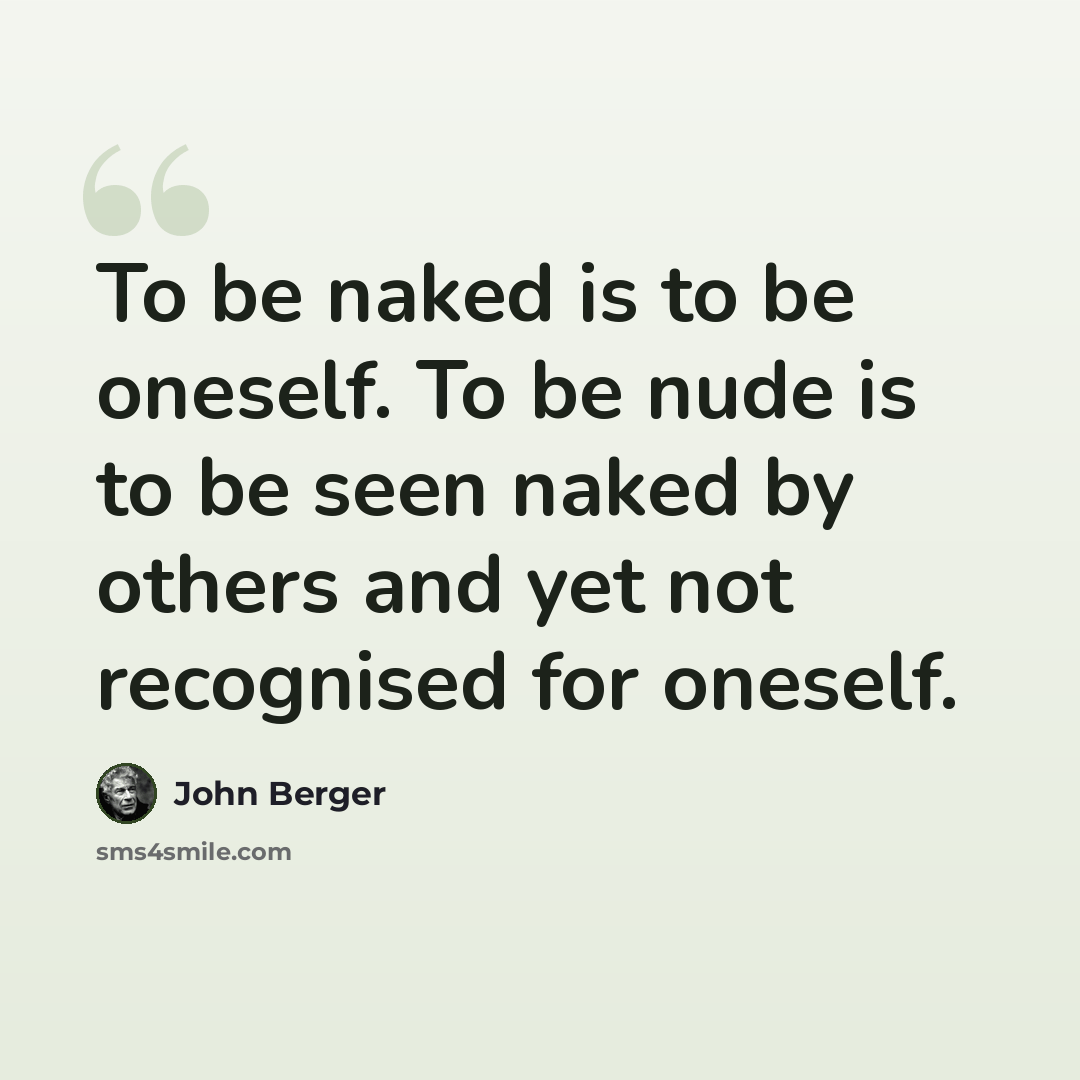 “To be naked is to be oneself. To be nude is to be seen naked by others and yet not recognised for oneself.” quote by John Berger