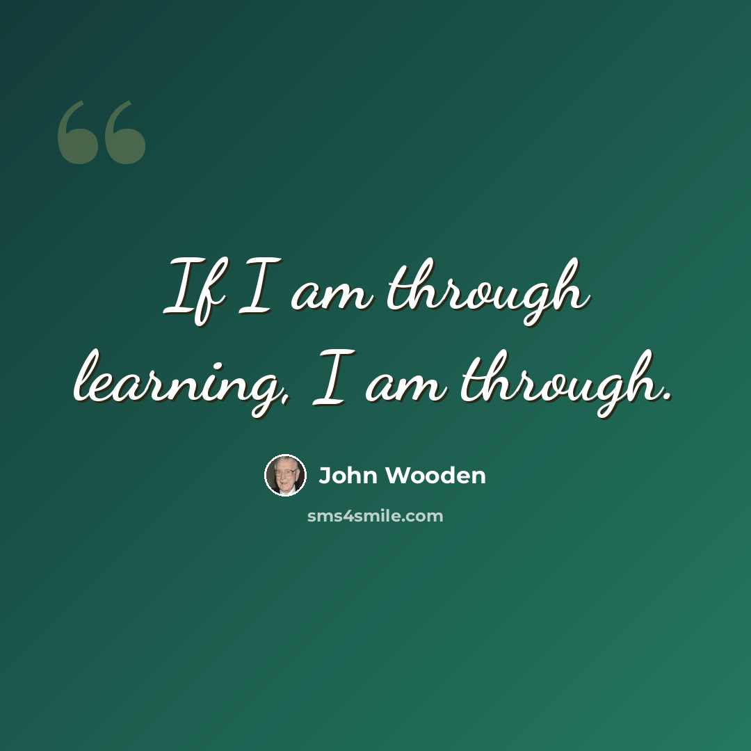 “If I am through learning, I am through.” quote by John Wooden