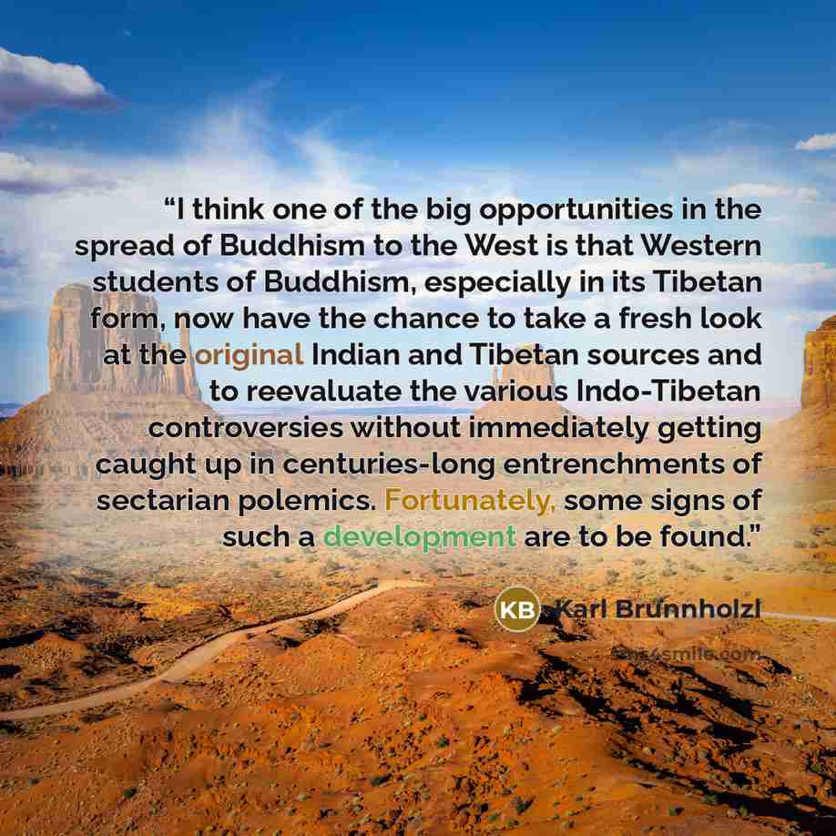 “I think one of the big opportunities in the spread of Buddhism to the West is that Western students of Buddhism, especially in its Tibetan form, now have the chance to take a fresh look at the original Indian and Tibetan sources and to reevaluate the various Indo-Tibetan controversies without…” quote by Karl Brunnholzl