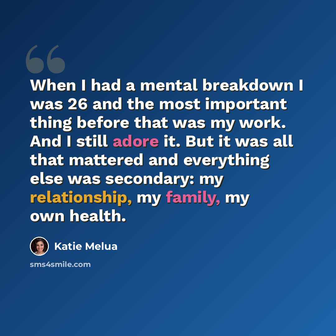 “When I had a mental breakdown I was 26 and the most important thing before that was my work. And I still adore it. But it was all that mattered and everything else was secondary: my relationship, my family, my own health.” quote by Katie Melua