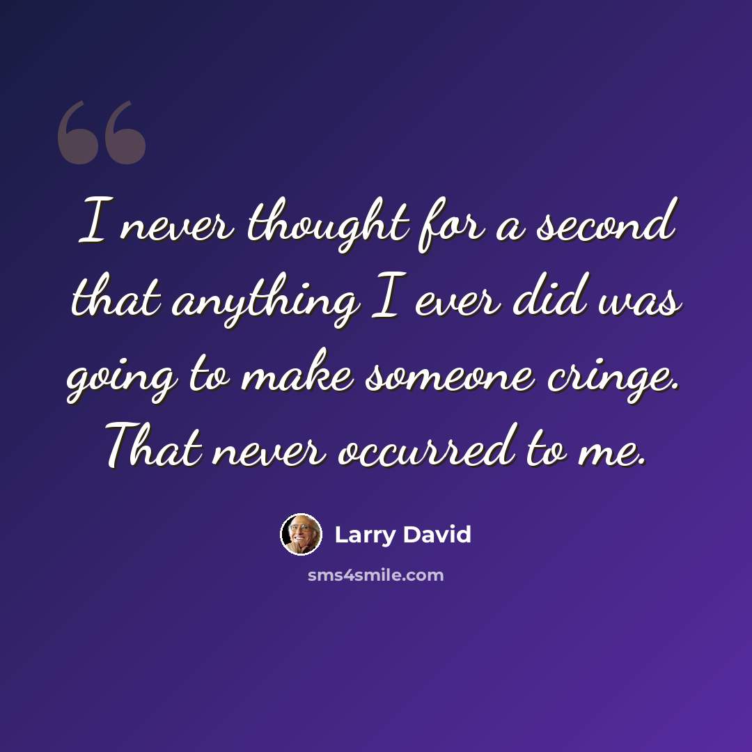 “I never thought for a second that anything I ever did was going to make someone cringe. That never occurred to me.” quote by Larry David