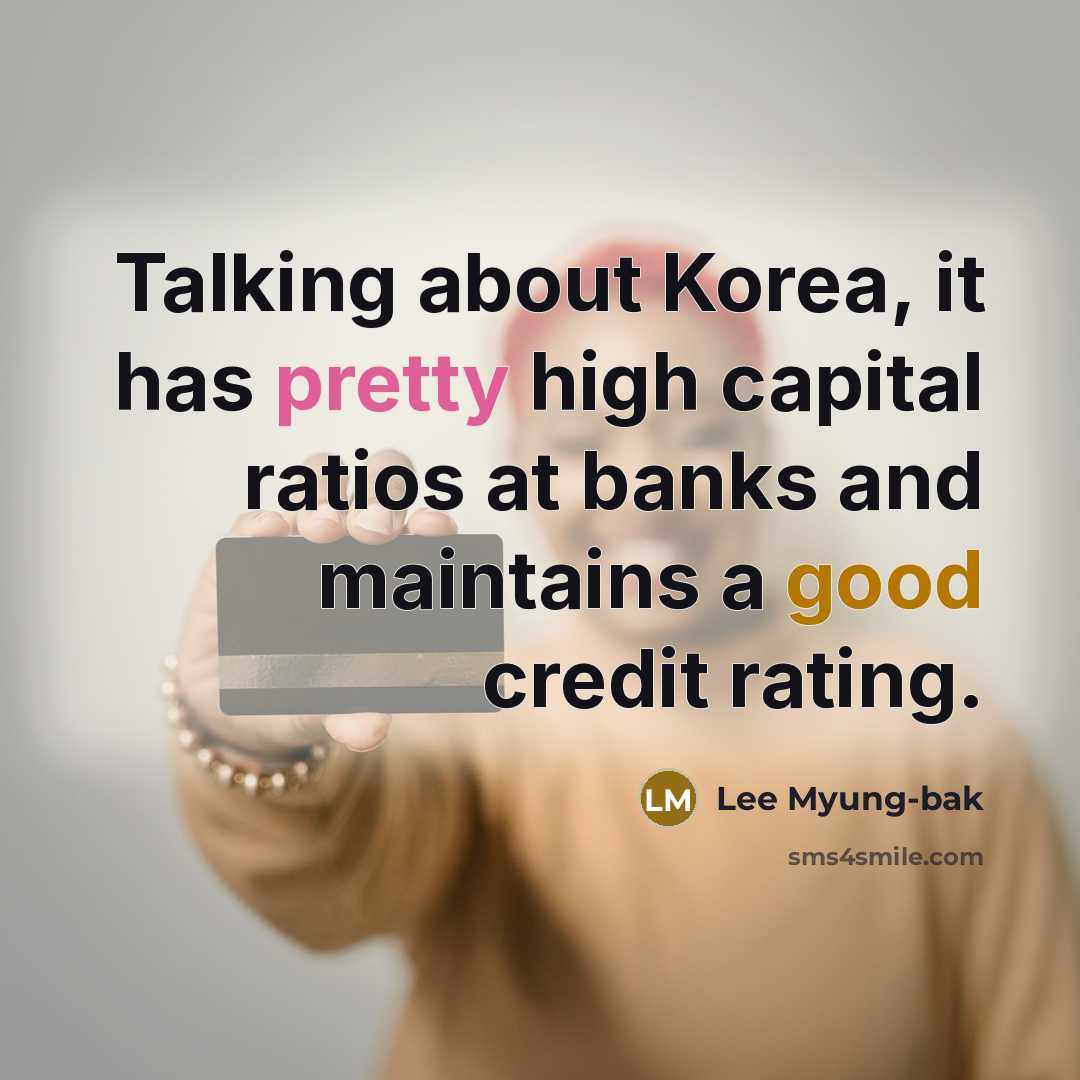 “Talking about Korea, it has pretty high capital ratios at banks and maintains a good credit rating.” quote by Lee Myung-bak