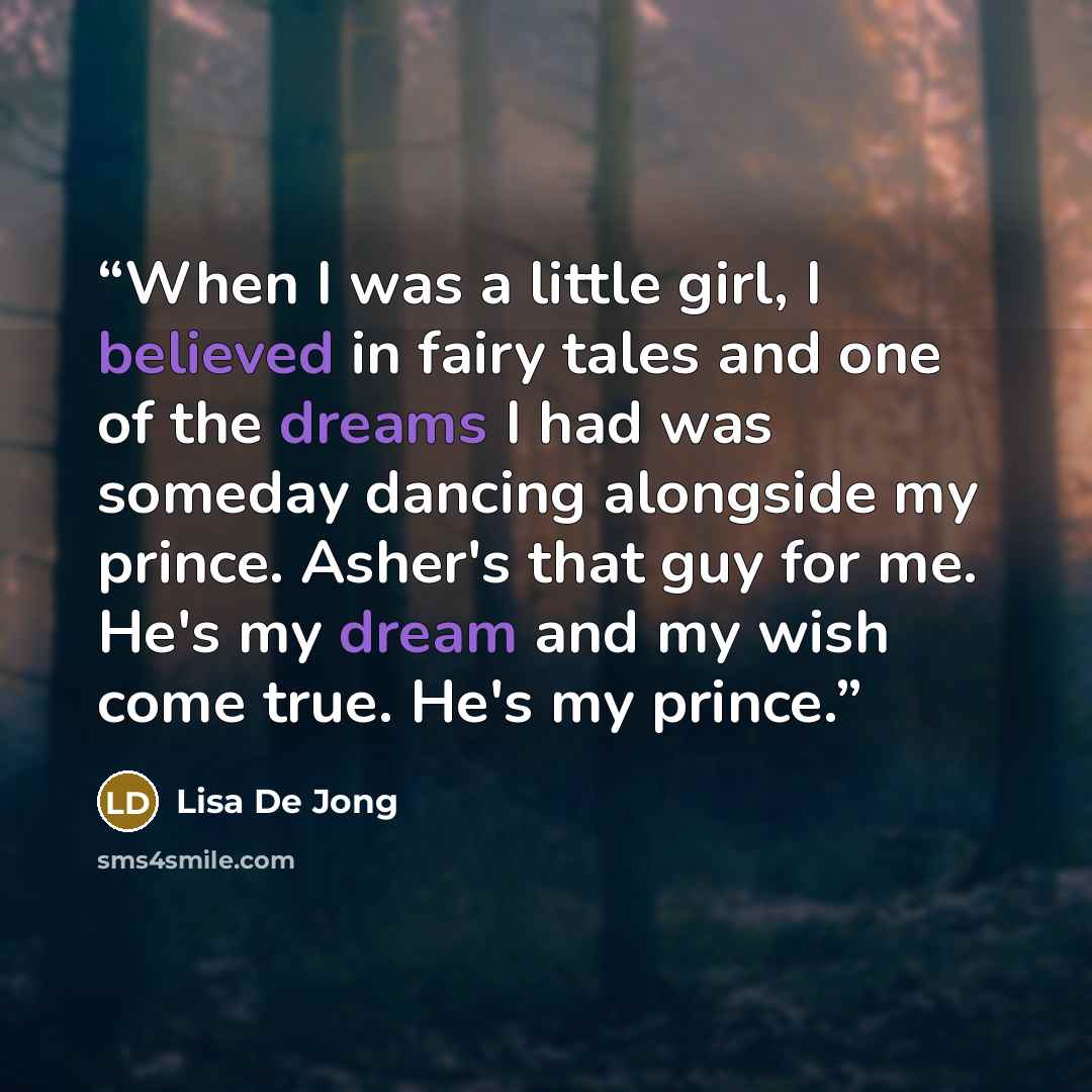 “When I was a little girl, I believed in fairy tales and one of the dreams I had was someday dancing alongside my prince. Asher's that guy for me. He's my dream and my wish come true. He's my prince.” quote by Lisa De Jong