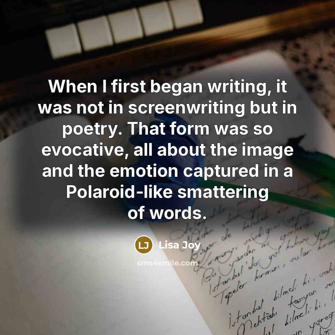 “When I first began writing, it was not in screenwriting but in poetry. That form was so evocative, all about the image and the emotion captured in a Polaroid-like smattering of words.” quote by Lisa Joy