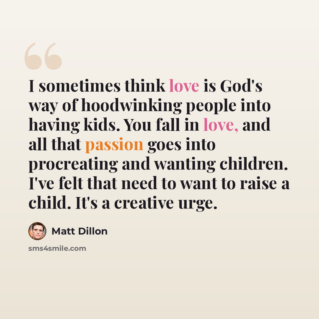 “I sometimes think love is God's way of hoodwinking people into having kids. You fall in love, and all that passion goes into procreating and wanting children. I've felt that need to want to raise a child. It's a creative urge.” quote by Matt Dillon