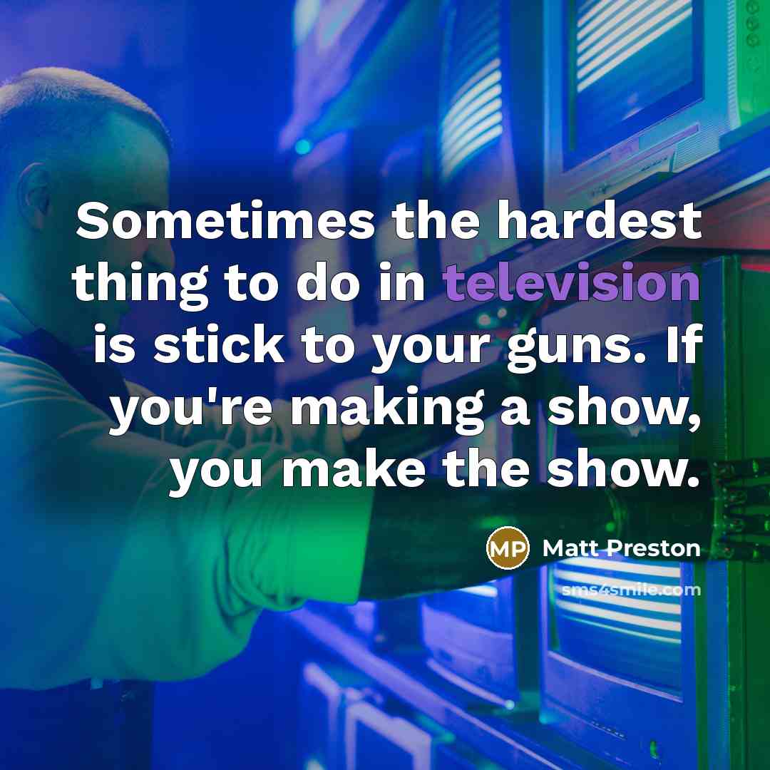 “Sometimes the hardest thing to do in television is stick to your guns. If you're making a show, you make the show.” quote by Matt Preston
