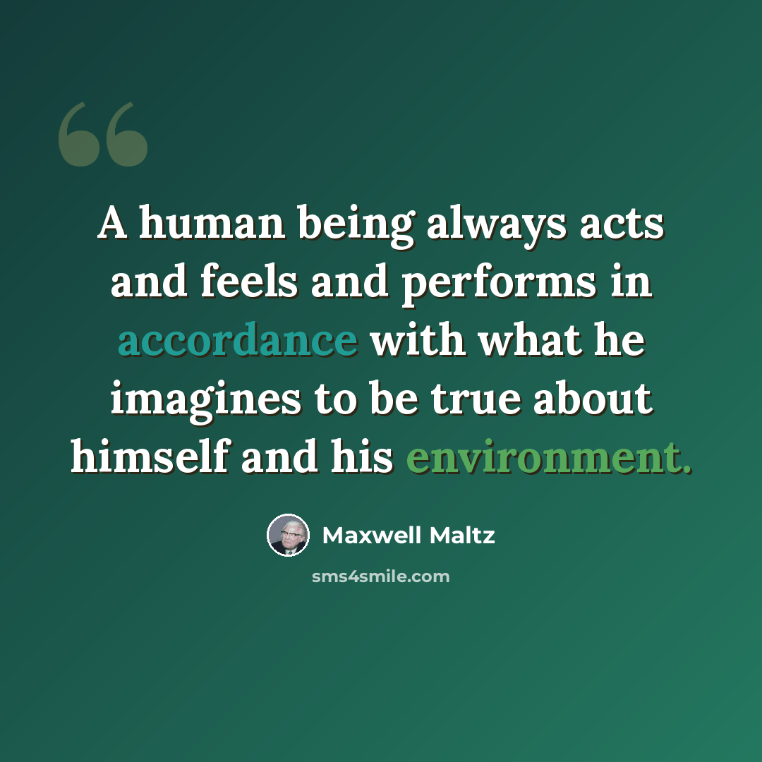 “A human being always acts and feels and performs in accordance with what he imagines to be true about himself and his environment.” quote by Maxwell Maltz