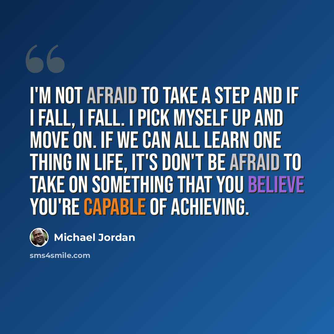 “I'm not afraid to take a step and if I fall, I fall. I pick myself up and move on. If we can all learn one thing in life, it's don't be afraid to take on something that you believe you're capable of achieving.” quote by Michael Jordan