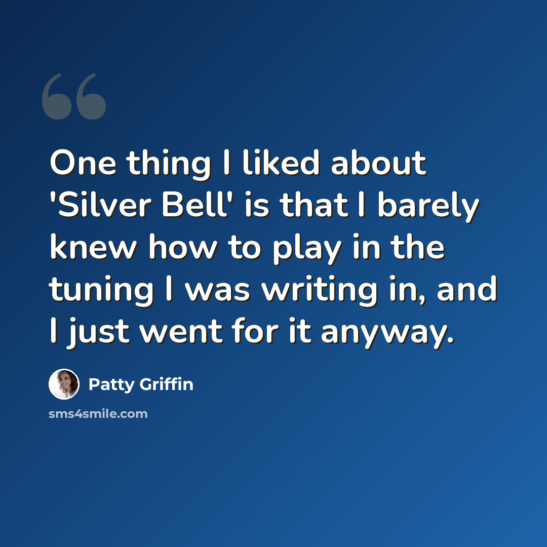 “One thing I liked about 'Silver Bell' is that I barely knew how to play in the tuning I was writing in, and I just went for it anyway.” quote by Patty Griffin