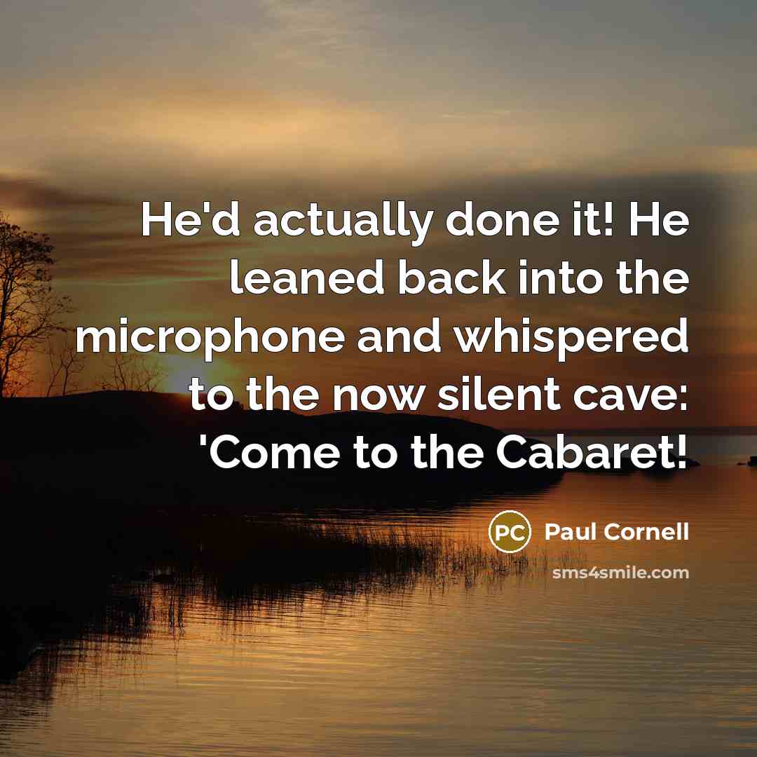“He'd actually done it! He leaned back into the microphone and whispered to the now silent cave: 'Come to the Cabaret!” quote by Paul Cornell