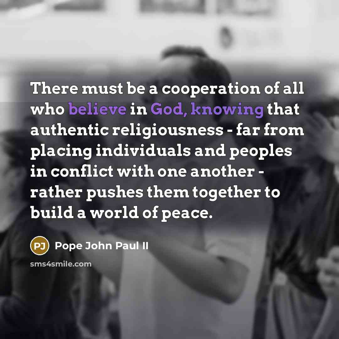 “There must be a cooperation of all who believe in God, knowing that authentic religiousness - far from placing individuals and peoples in conflict with one another - rather pushes them together to build a world of peace.” quote by Pope John Paul II