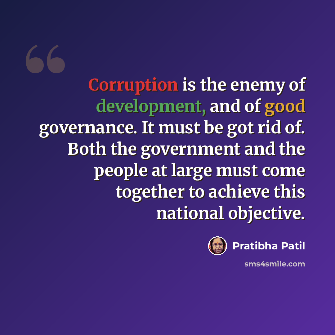 “Corruption is the enemy of development, and of good governance. It must be got rid of. Both the government and the people at large must come together to achieve this national objective.” quote by Pratibha Patil
