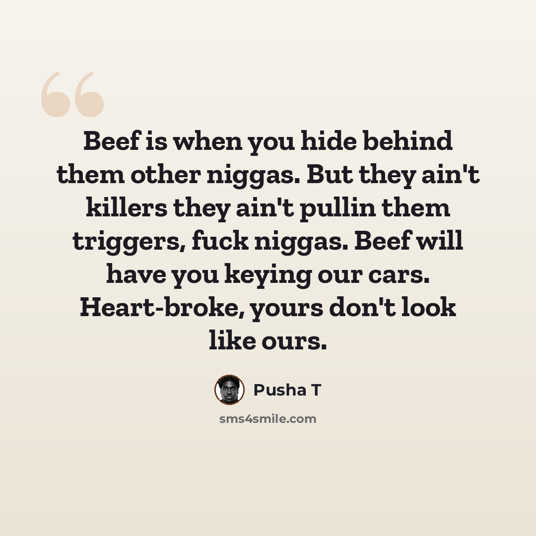 “Beef is when you hide behind them other niggas. But they ain't killers they ain't pullin them triggers, fuck niggas. Beef will have you keying our cars. Heart-broke, yours don't look like ours.” quote by Pusha T