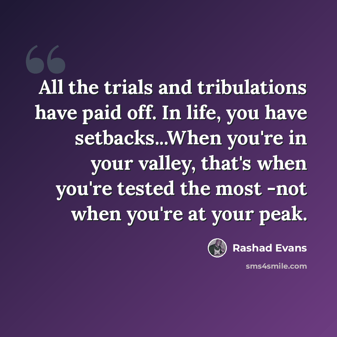 “All the trials and tribulations have paid off. In life, you have setbacks...When you're in your valley, that's when you're tested the most -not when you're at your peak.” quote by Rashad Evans