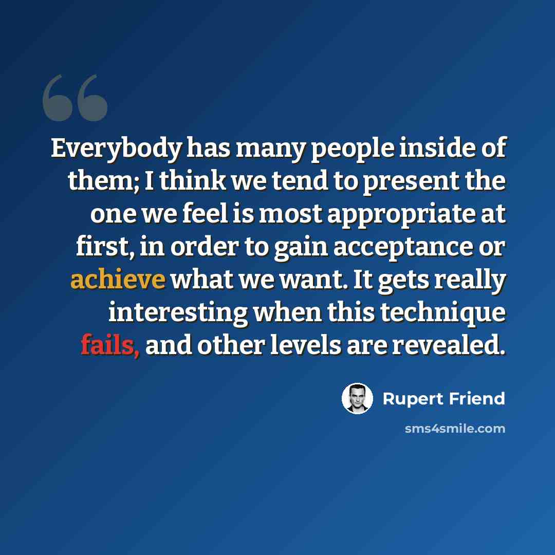 “Everybody has many people inside of them; I think we tend to present the one we feel is most appropriate at first, in order to gain acceptance or achieve what we want. It gets really interesting when this technique fails, and other levels are revealed.” quote by Rupert Friend