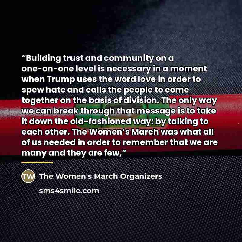 “Building trust and community on a one-on-one level is necessary in a moment when Trump uses the word love in order to spew hate and calls the people to come together on the basis of division. The only way we can break through that message is to take it down the old-fashioned way: by talking to…” quote by The Women's March Organizers