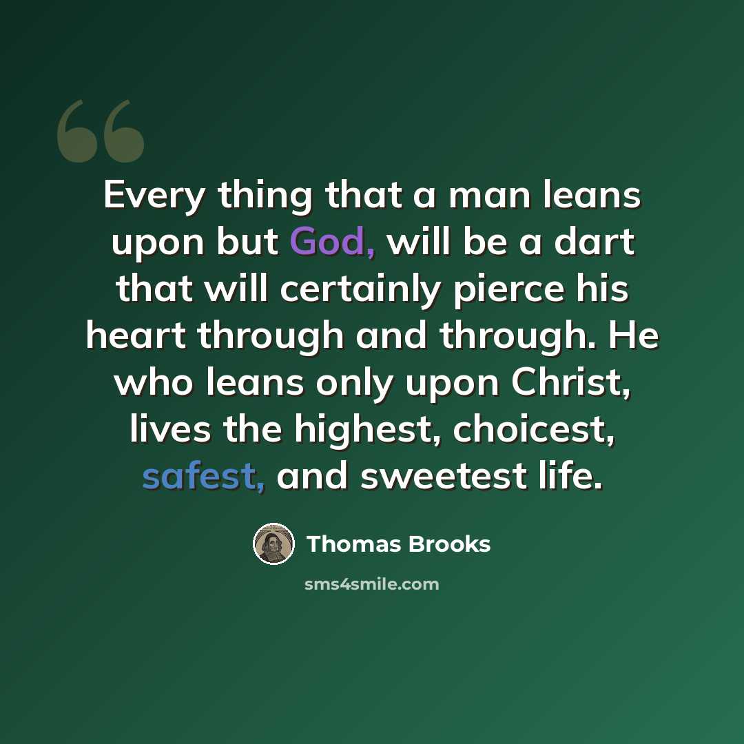 “Every thing that a man leans upon but God, will be a dart that will certainly pierce his heart through and through. He who leans only upon Christ, lives the highest, choicest, safest, and sweetest life.” quote by Thomas Brooks