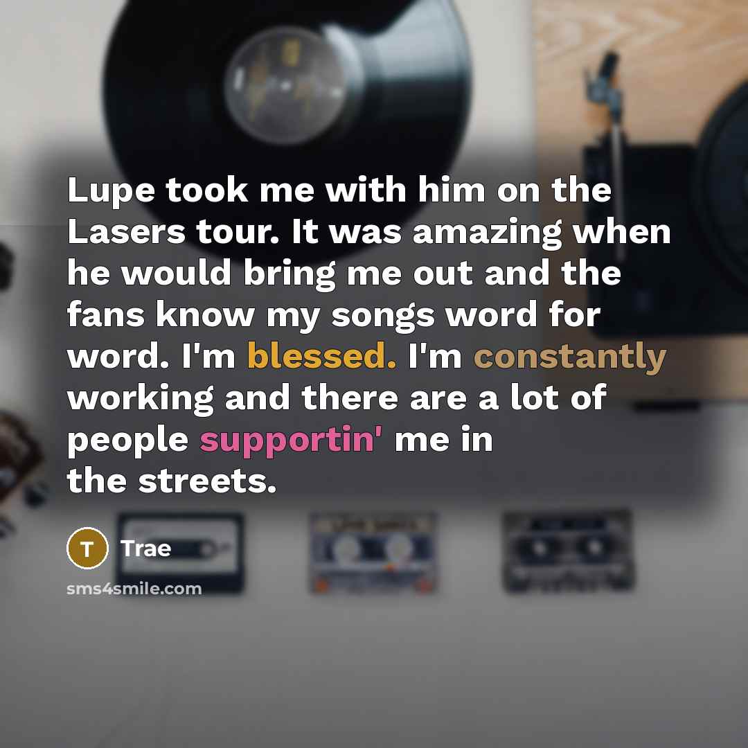 “Lupe took me with him on the Lasers tour. It was amazing when he would bring me out and the fans know my songs word for word. I'm blessed. I'm constantly working and there are a lot of people supportin' me in the streets.” quote by Trae