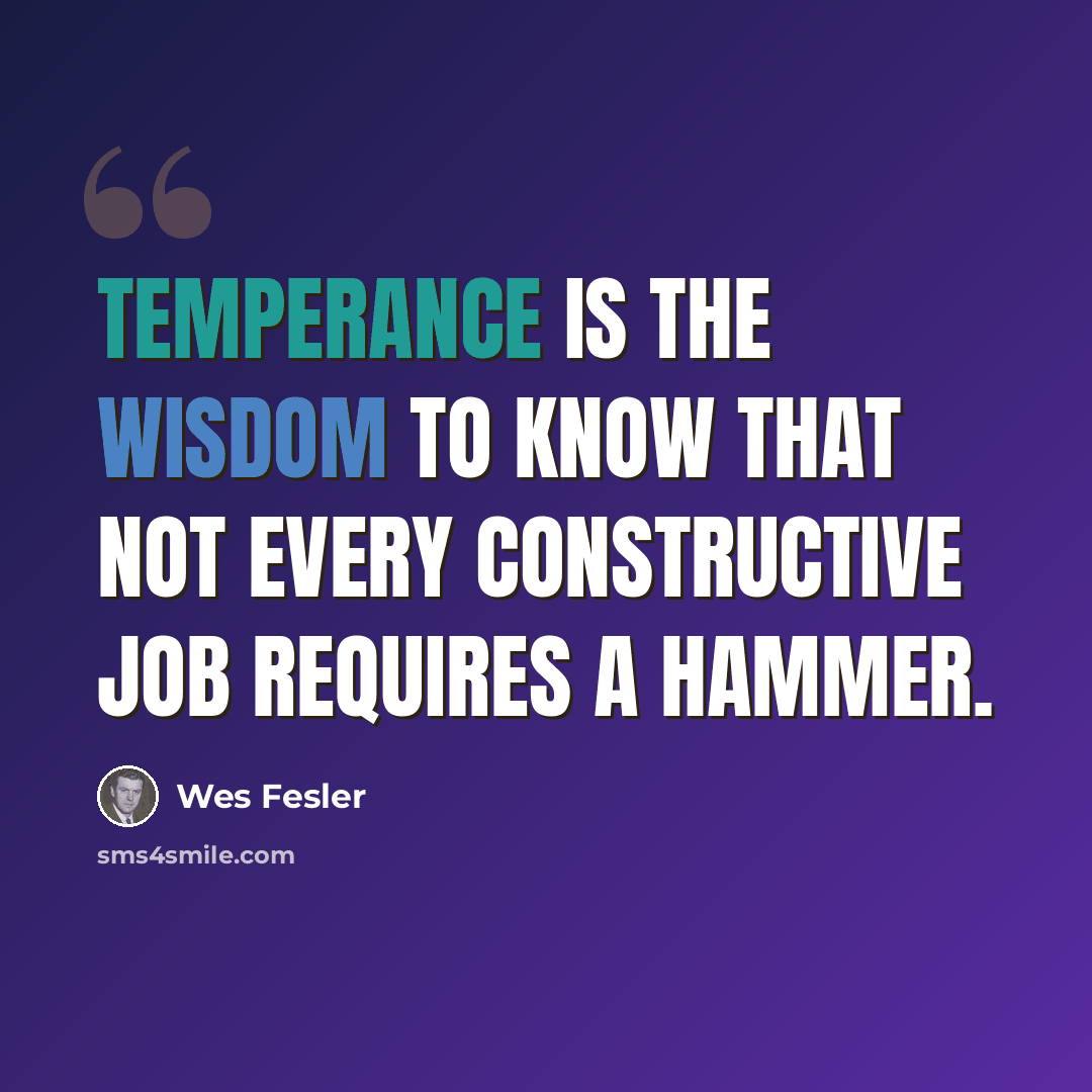 “Temperance is the wisdom to know that not every constructive job requires a hammer.” quote by Wes Fesler