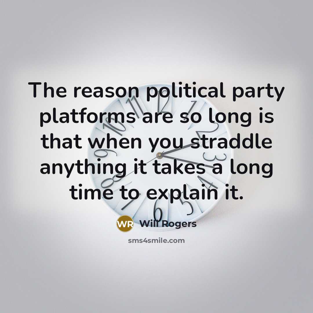 “The reason political party platforms are so long is that when you straddle anything it takes a long time to explain it.” quote by Will Rogers