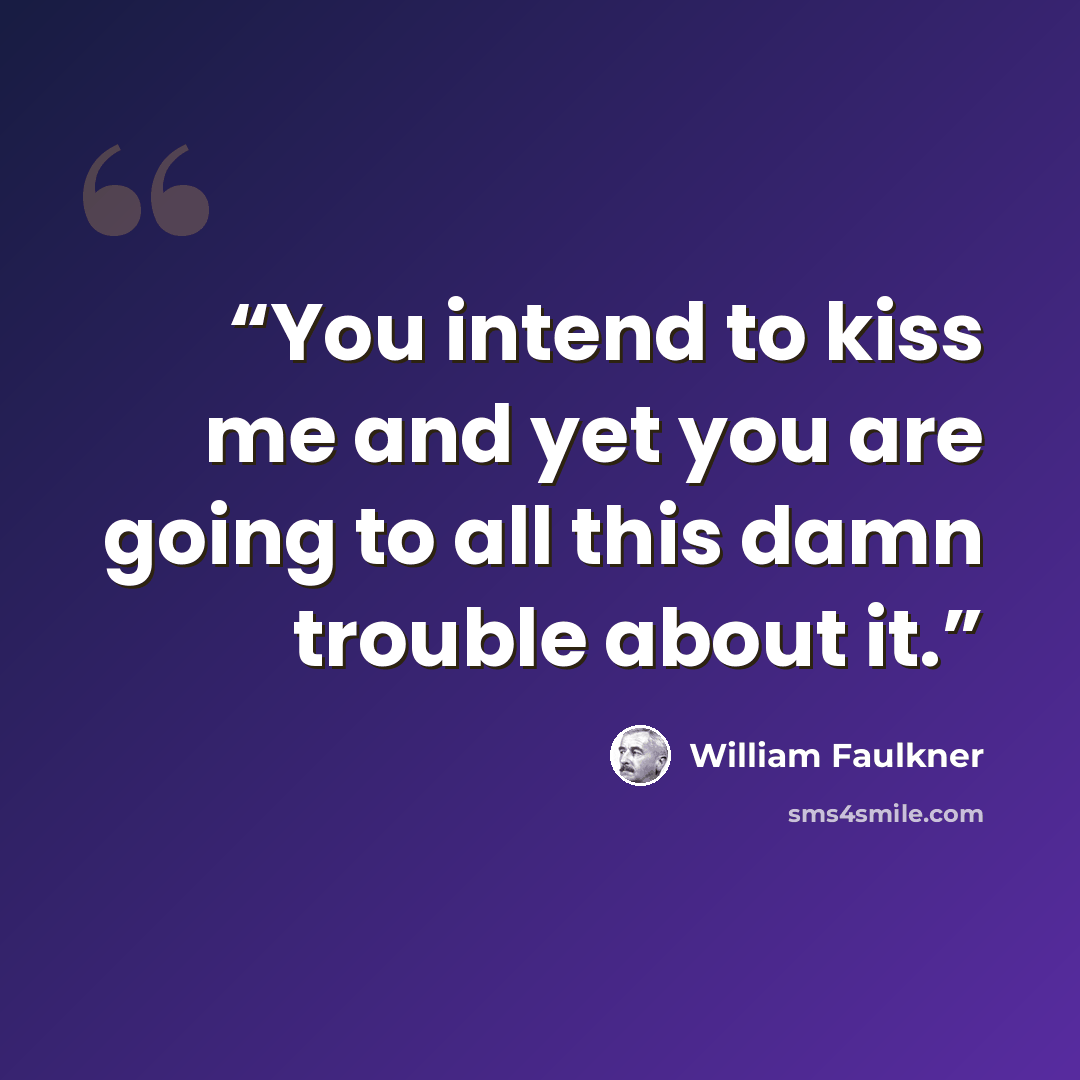 “You intend to kiss me and yet you are going to all this damn trouble about it.” quote by William Faulkner