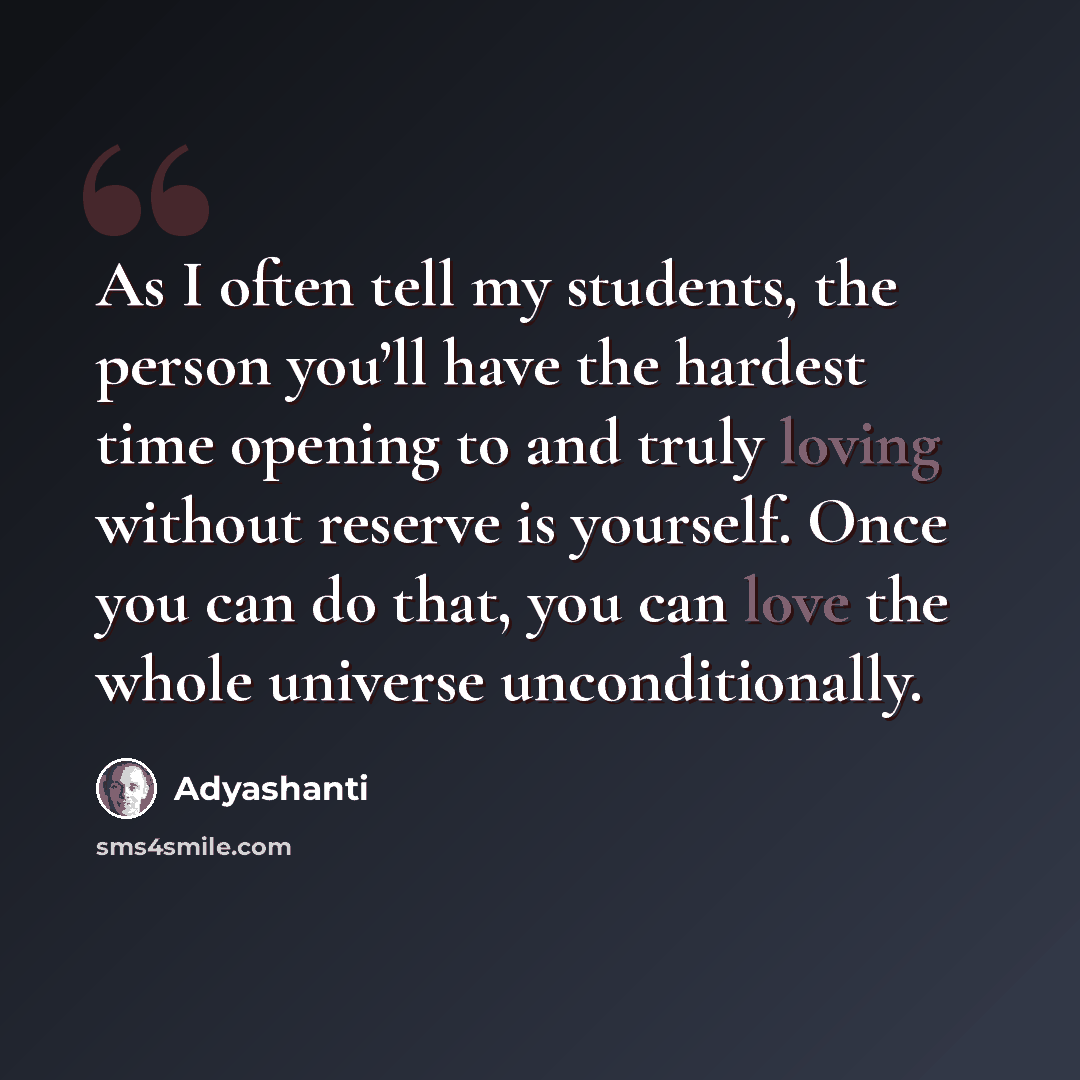 “As I often tell my students, the person you’ll have the hardest time opening to and truly loving without reserve is yourself. Once you can do that, you can love the whole universe unconditionally.” quote by Adyashanti