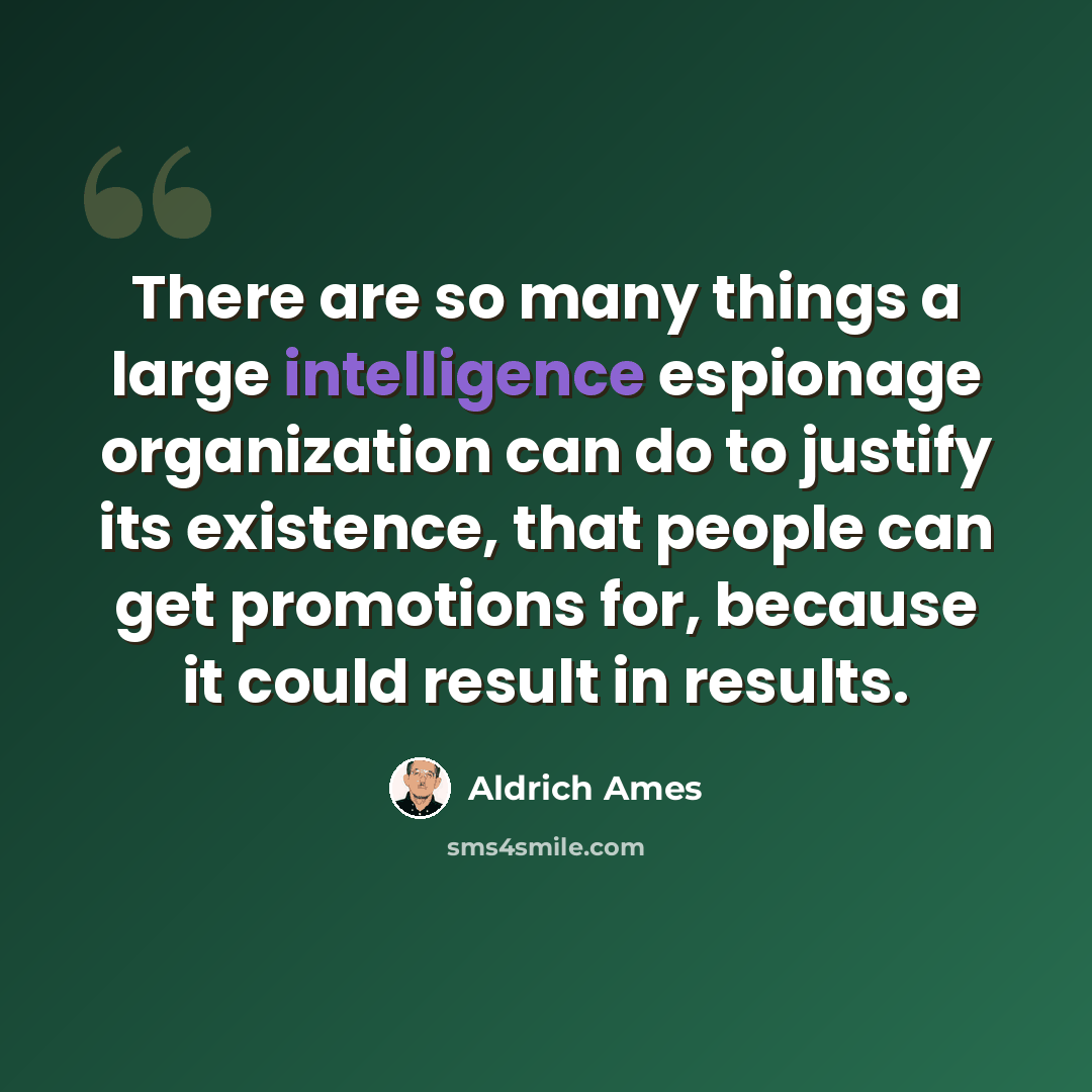 “There are so many things a large intelligence espionage organization can do to justify its existence, that people can get promotions for, because it could result in results.” quote by Aldrich Ames