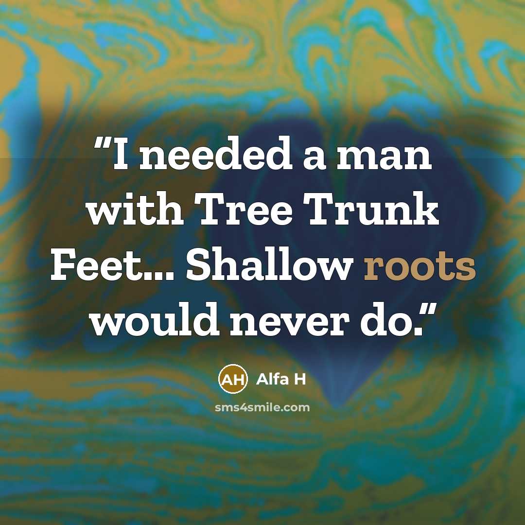 “I needed a man with Tree Trunk Feet... Shallow roots would never do.” quote by Alfa H